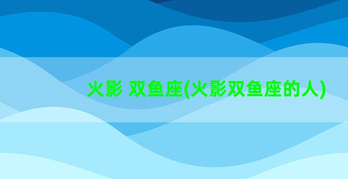 火影 双鱼座(火影双鱼座的人)